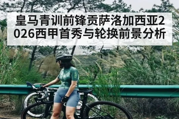 皇马青训前锋贡萨洛加西亚2026西甲首秀与轮换前景分析