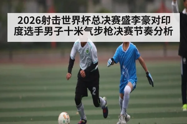2026射击世界杯总决赛盛李豪对印度选手男子十米气步枪决赛节奏分析（sofascore）